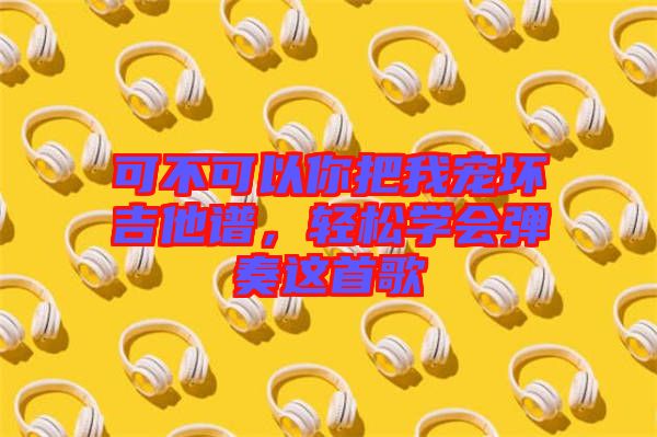 可不可以你把我寵壞吉他譜，輕松學(xué)會(huì)彈奏這首歌