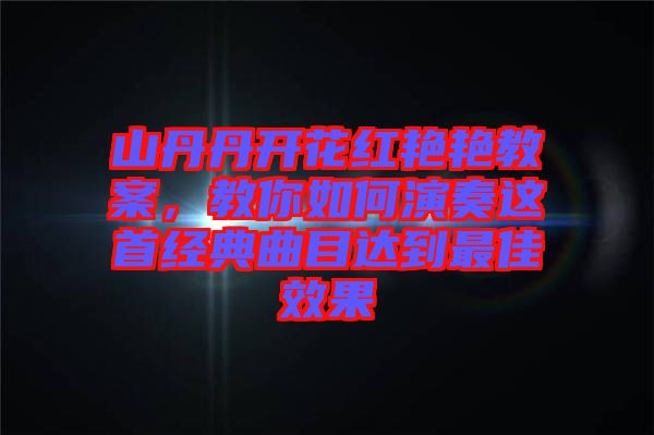 山丹丹開花紅艷艷教案，教你如何演奏這首經(jīng)典曲目達(dá)到最佳效果