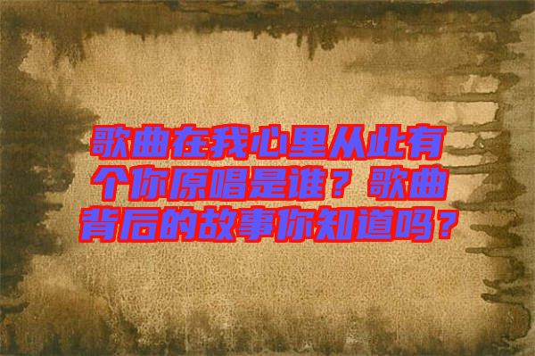歌曲在我心里從此有個你原唱是誰？歌曲背后的故事你知道嗎？