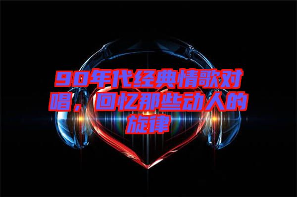 90年代經(jīng)典情歌對唱，回憶那些動人的旋律