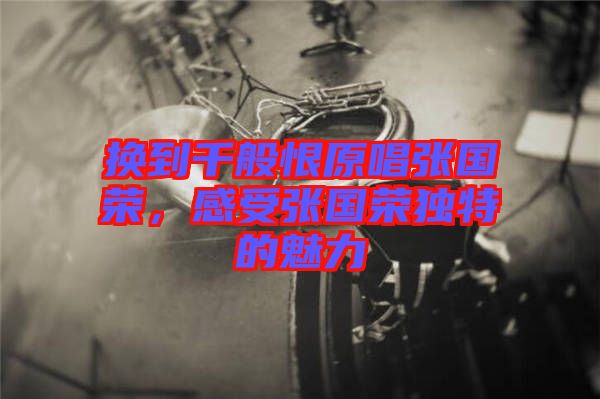 換到千般恨原唱張國(guó)榮，感受張國(guó)榮獨(dú)特的魅力