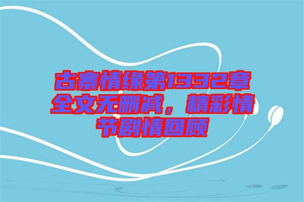 古寨情緣第1332章全文無刪減，精彩情節(jié)劇情回顧
