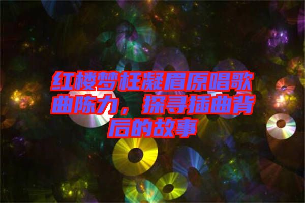 紅樓夢(mèng)枉凝眉原唱歌曲陳力，探尋插曲背后的故事