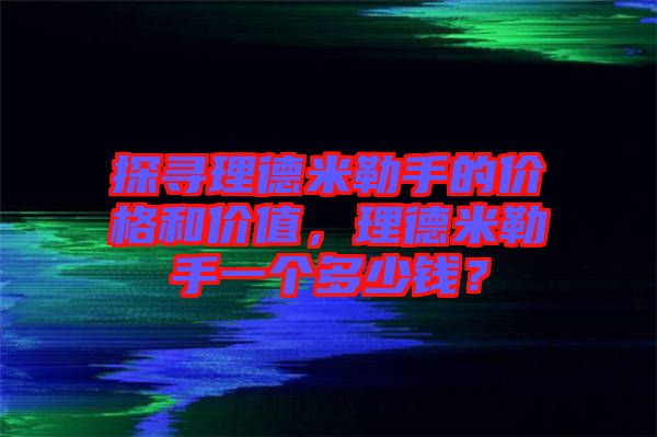 探尋理德米勒手的價格和價值，理德米勒手一個多少錢？
