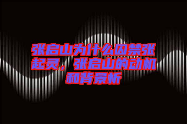 張啟山為什么囚禁張起靈，張啟山的動(dòng)機(jī)和背景析