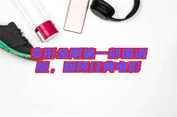 變形金剛第一部國語版，回顧經(jīng)典電影