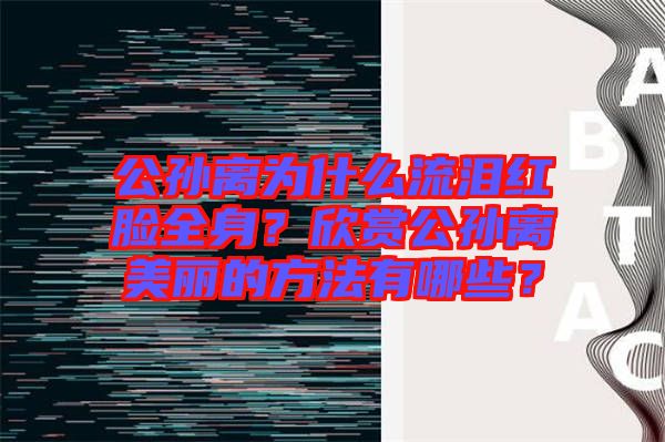 公孫離為什么流淚紅臉全身？欣賞公孫離美麗的方法有哪些？