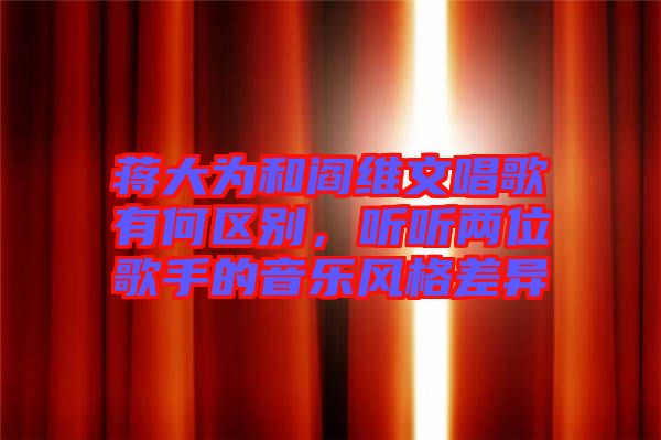 蔣大為和閻維文唱歌有何區(qū)別，聽聽兩位歌手的音樂風(fēng)格差異