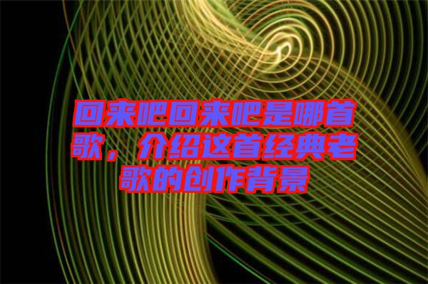 回來吧回來吧是哪首歌，介紹這首經(jīng)典老歌的創(chuàng)作背景