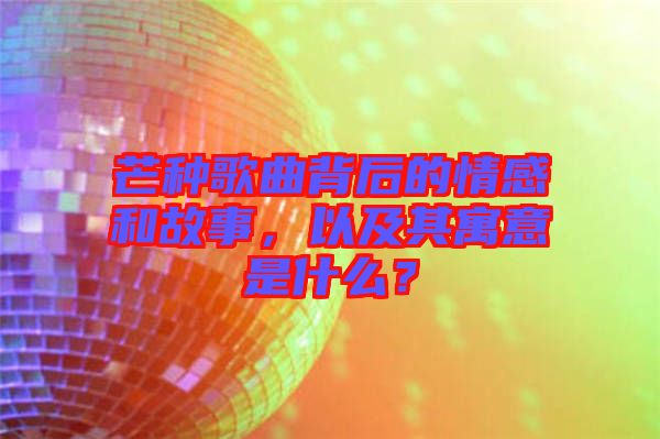 芒種歌曲背后的情感和故事，以及其寓意是什么？