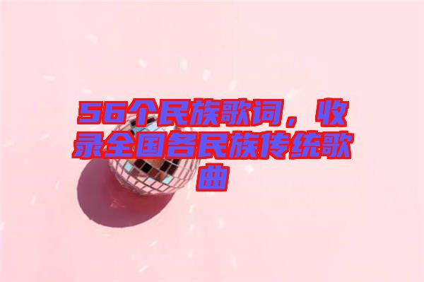 56個民族歌詞，收錄全國各民族傳統(tǒng)歌曲