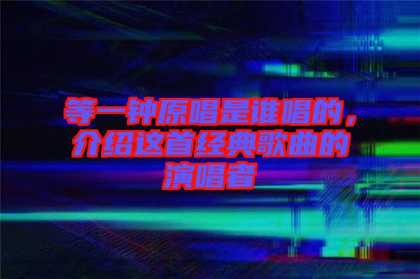 等一鐘原唱是誰(shuí)唱的，介紹這首經(jīng)典歌曲的演唱者