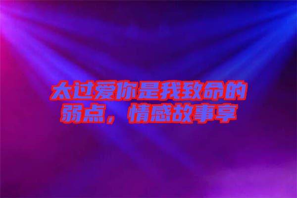 太過(guò)愛(ài)你是我致命的弱點(diǎn)，情感故事享