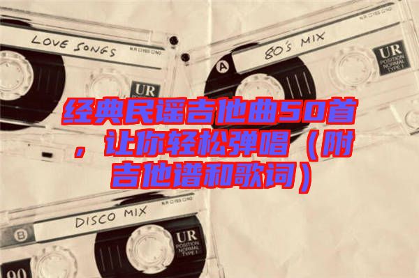 經(jīng)典民謠吉他曲50首，讓你輕松彈唱（附吉他譜和歌詞）