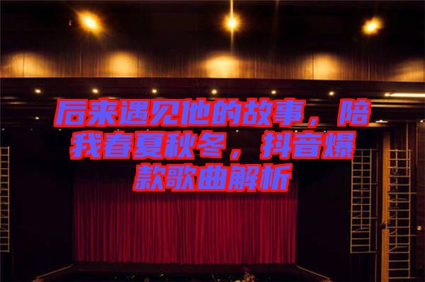 后來(lái)遇見(jiàn)他的故事，陪我春夏秋冬，抖音爆款歌曲解析