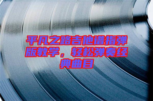 平凡之路吉他譜指彈版教學(xué)，輕松彈奏經(jīng)典曲目