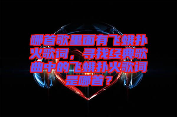 哪首歌里面有飛蛾撲火歌詞，尋找經(jīng)典歌曲中的飛蛾撲火歌詞是哪首？