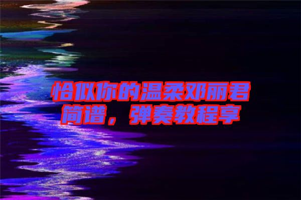 恰似你的溫柔鄧麗君簡譜，彈奏教程享