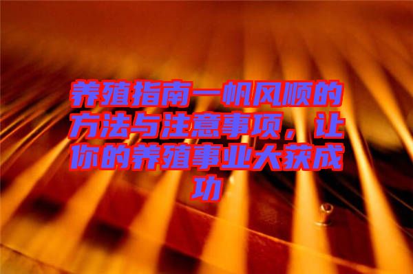 養(yǎng)殖指南一帆風(fēng)順的方法與注意事項(xiàng)，讓你的養(yǎng)殖事業(yè)大獲成功