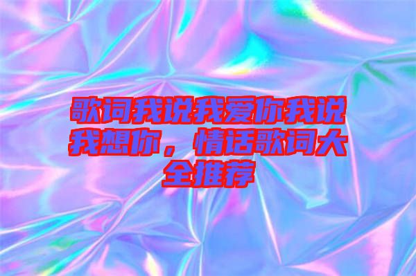 歌詞我說我愛你我說我想你，情話歌詞大全推薦
