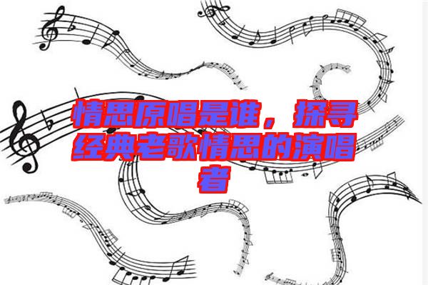 情思原唱是誰，探尋經(jīng)典老歌情思的演唱者