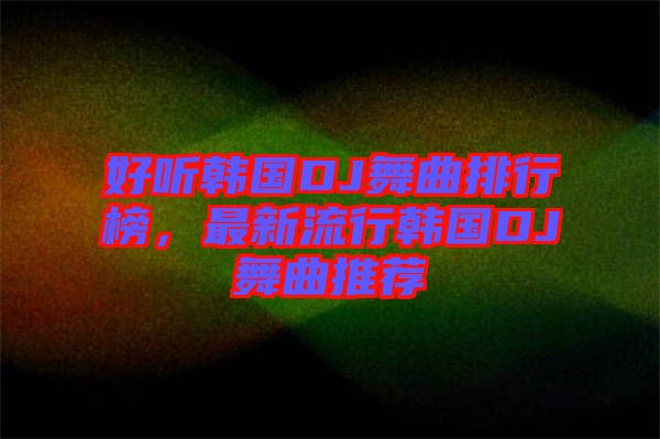 好聽韓國(guó)DJ舞曲排行榜，最新流行韓國(guó)DJ舞曲推薦