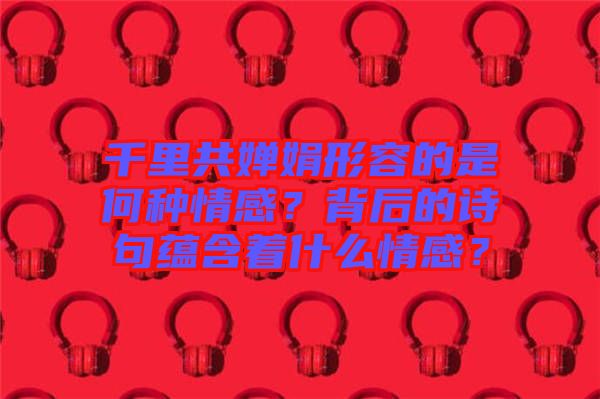 千里共嬋娟形容的是何種情感？背后的詩句蘊含著什么情感？
