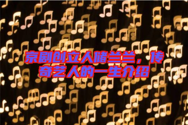 京劇創(chuàng)立人儲(chǔ)蘭蘭，傳奇藝人的一生介紹