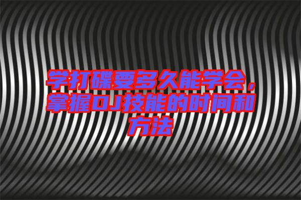 學(xué)打碟要多久能學(xué)會(huì)，掌握DJ技能的時(shí)間和方法
