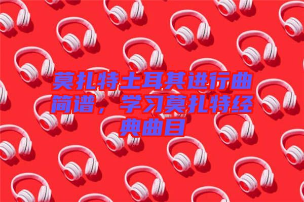 莫扎特土耳其進(jìn)行曲簡(jiǎn)譜，學(xué)習(xí)莫扎特經(jīng)典曲目