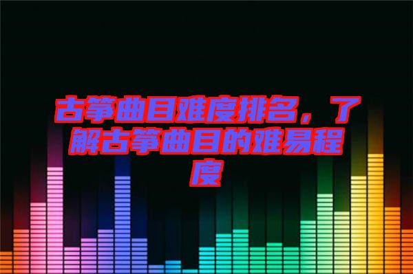 古箏曲目難度排名，了解古箏曲目的難易程度