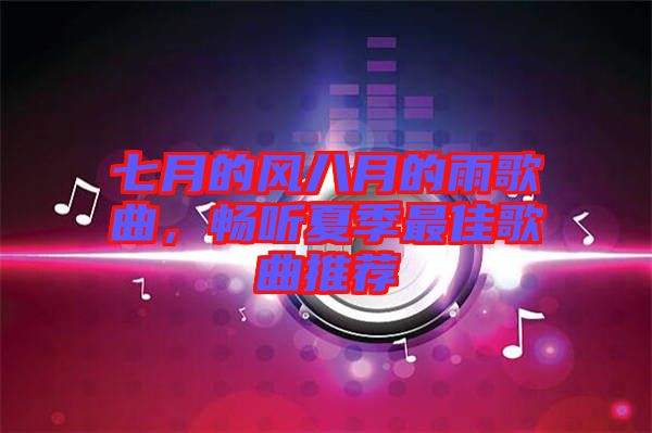 七月的風八月的雨歌曲，暢聽夏季最佳歌曲推薦