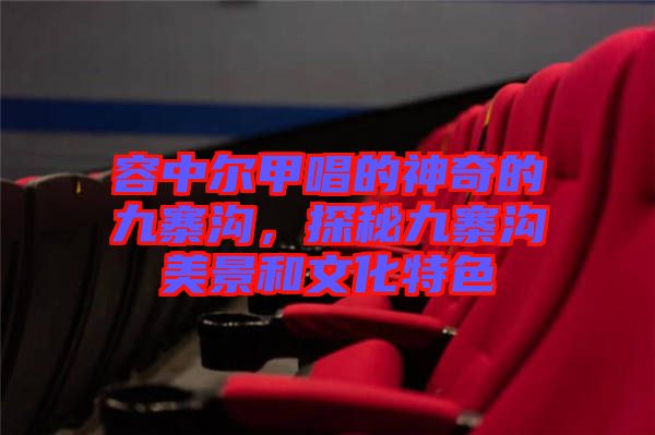 容中爾甲唱的神奇的九寨溝，探秘九寨溝美景和文化特色