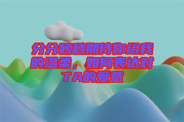分分秒秒期待你給我的溫柔，如何表達對TA的愛意