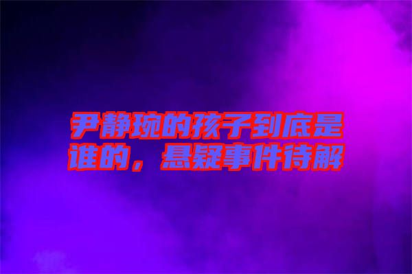 尹靜琬的孩子到底是誰的，懸疑事件待解
