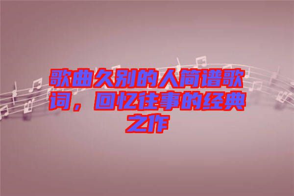 歌曲久別的人簡(jiǎn)譜歌詞，回憶往事的經(jīng)典之作