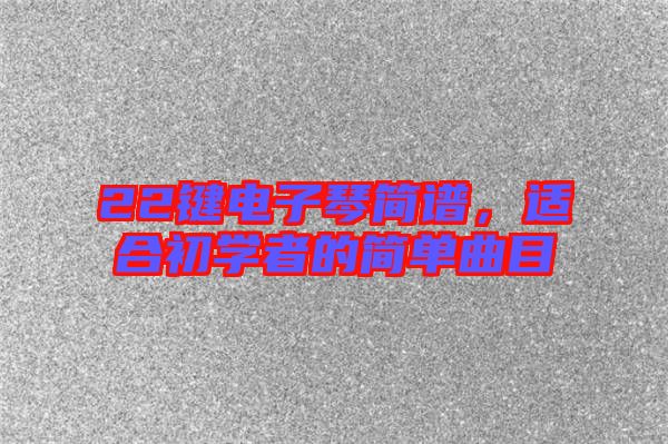 22鍵電子琴簡譜，適合初學(xué)者的簡單曲目