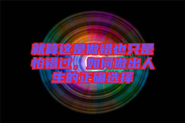 就算這是做錯(cuò)也只是怕錯(cuò)過，如何做出人生的正確選擇