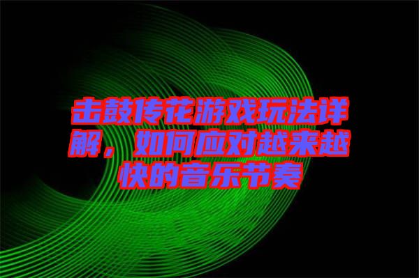 擊鼓傳花游戲玩法詳解，如何應(yīng)對越來越快的音樂節(jié)奏