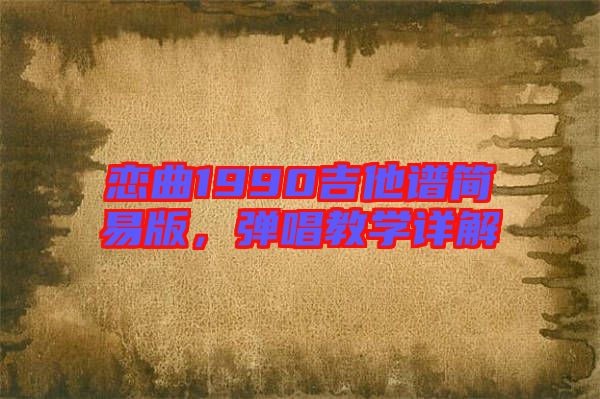 戀曲1990吉他譜簡(jiǎn)易版，彈唱教學(xué)詳解