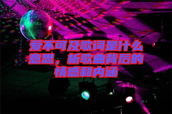 愛不可及歌詞是什么意思，析歌曲背后的情感和內(nèi)涵