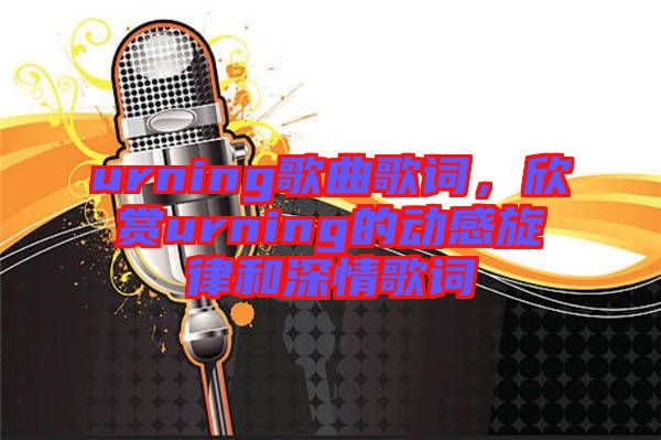 urning歌曲歌詞，欣賞urning的動(dòng)感旋律和深情歌詞