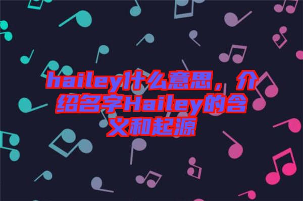 hailey什么意思，介紹名字Hailey的含義和起源