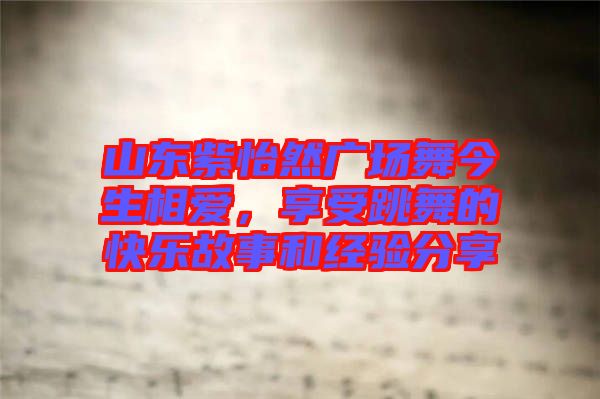 山東紫怡然廣場(chǎng)舞今生相愛(ài)，享受跳舞的快樂(lè)故事和經(jīng)驗(yàn)分享