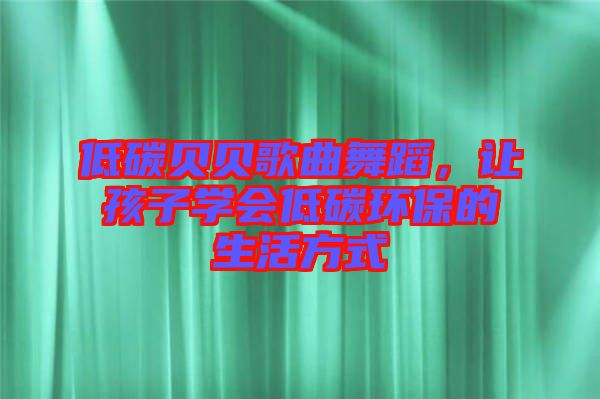 低碳貝貝歌曲舞蹈，讓孩子學(xué)會低碳環(huán)保的生活方式
