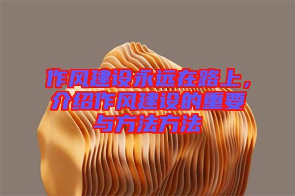 作風建設永遠在路上，介紹作風建設的重要與方法方法
