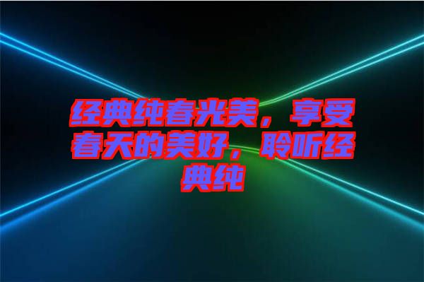 經(jīng)典純春光美，享受春天的美好，聆聽(tīng)經(jīng)典純