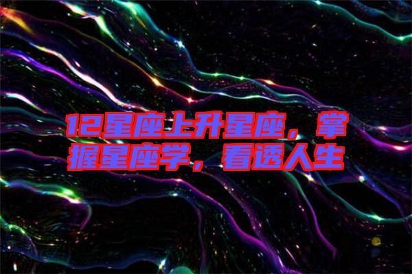 12星座上升星座，掌握星座學(xué)，看透人生