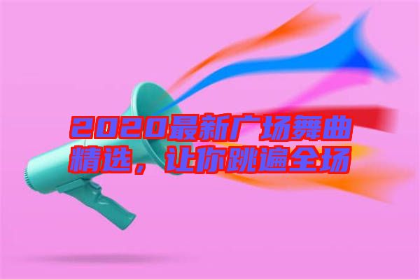 2020最新廣場(chǎng)舞曲精選，讓你跳遍全場(chǎng)