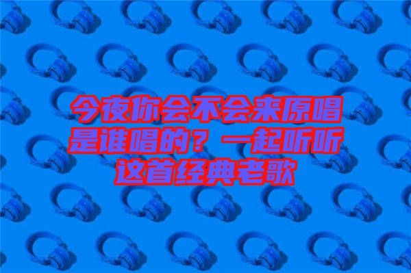 今夜你會不會來原唱是誰唱的？一起聽聽這首經(jīng)典老歌